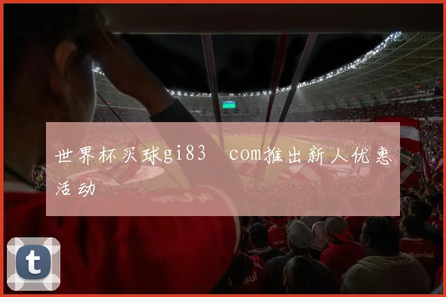世界杯买球gi83婰com推出新人优惠活动