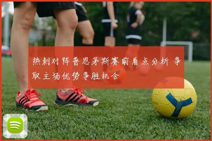 热刺对阵普恩茅斯赛前看点分析 争取主场优势争胜机会