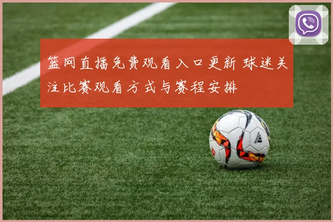 篮网直播免费观看入口更新 球迷关注比赛观看方式与赛程安排