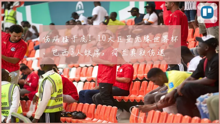 伤病猛于虎！10大巨星无缘世界杯，巴西3人缺席，荷兰真核伤退