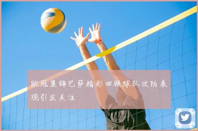 欧冠集锦巴萨精彩回顾球队攻防表现引发关注