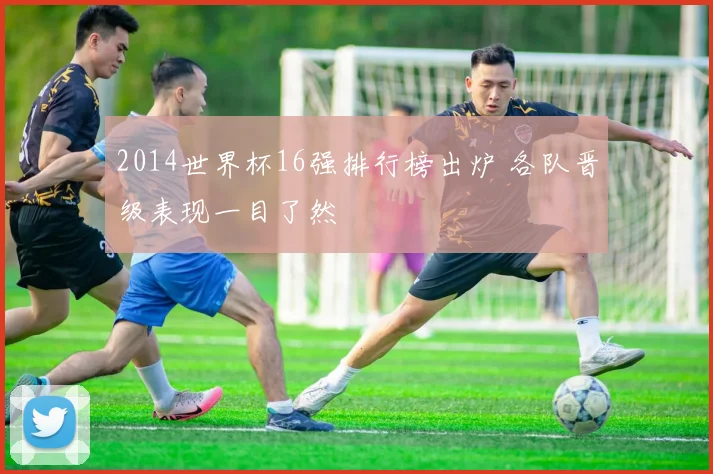 2014世界杯16强排行榜出炉 各队晋级表现一目了然