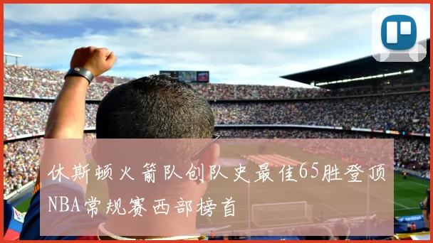 休斯顿火箭队创队史最佳65胜登顶NBA常规赛西部榜首
