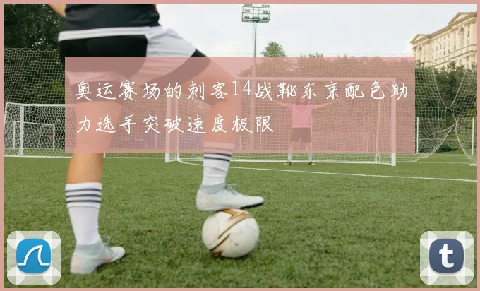 奥运赛场的刺客14战靴东京配色助力选手突破速度极限