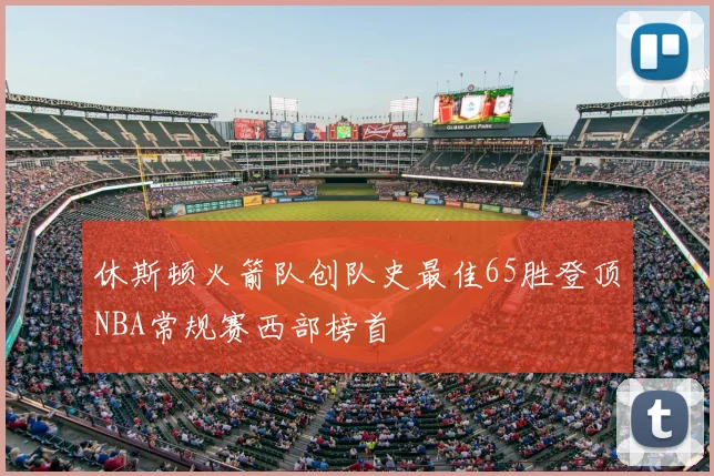 休斯顿火箭队创队史最佳65胜登顶NBA常规赛西部榜首