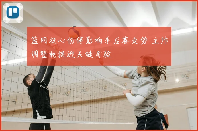 篮网核心伤停影响季后赛走势 主帅调整轮换迎关键考验