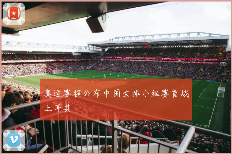 奥运赛程公布中国女排小组赛首战土耳其