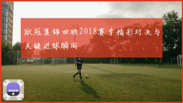 欧冠集锦回顾2018赛季精彩对决与关键进球瞬间