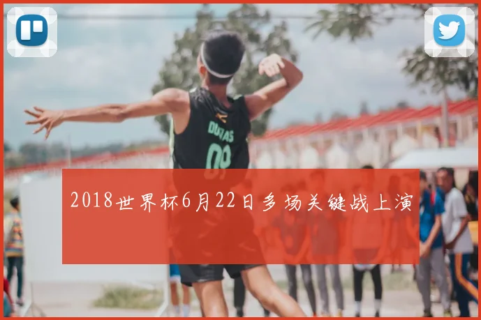 2018世界杯6月22日多场关键战上演