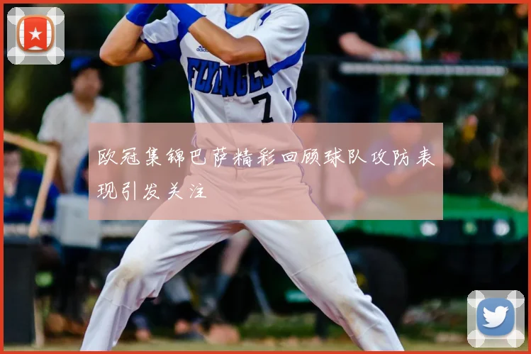 欧冠集锦巴萨精彩回顾球队攻防表现引发关注