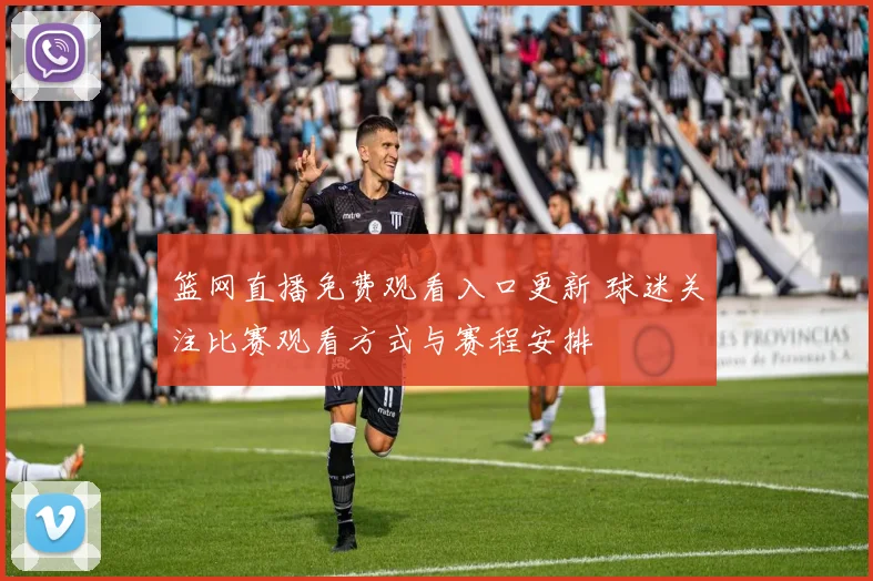 篮网直播免费观看入口更新 球迷关注比赛观看方式与赛程安排