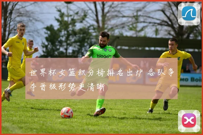 世界杯女篮积分榜排名出炉 各队争夺晋级形势更清晰