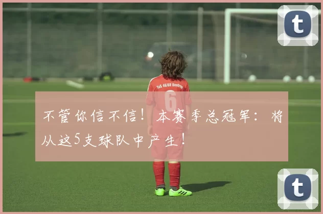 不管你信不信！本赛季总冠军：将从这5支球队中产生！