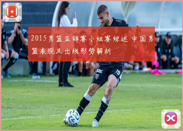 2015男篮亚锦赛小组赛综述 中国男篮表现及出线形势解析