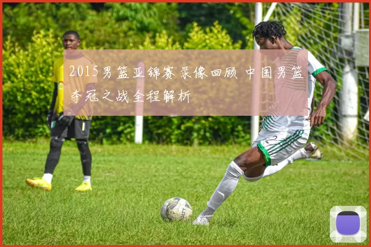 2015男篮亚锦赛录像回顾 中国男篮夺冠之战全程解析