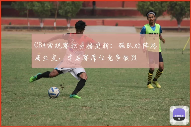 CBA常规赛积分榜更新：强队对阵格局生变，季后赛席位竞争激烈