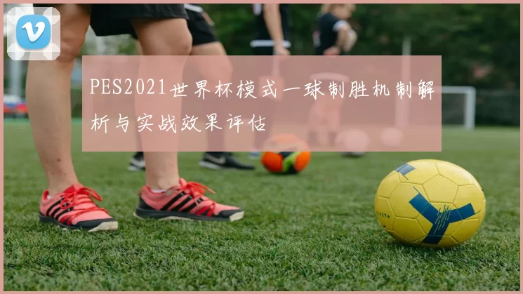 PES2021世界杯模式一球制胜机制解析与实战效果评估