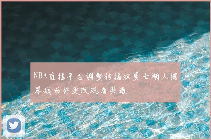 NBA直播平台调整转播权勇士湖人揭幕战或将更改观看渠道