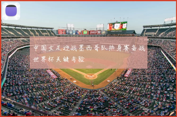 中国女足迎战墨西哥队热身赛备战世界杯关键考验