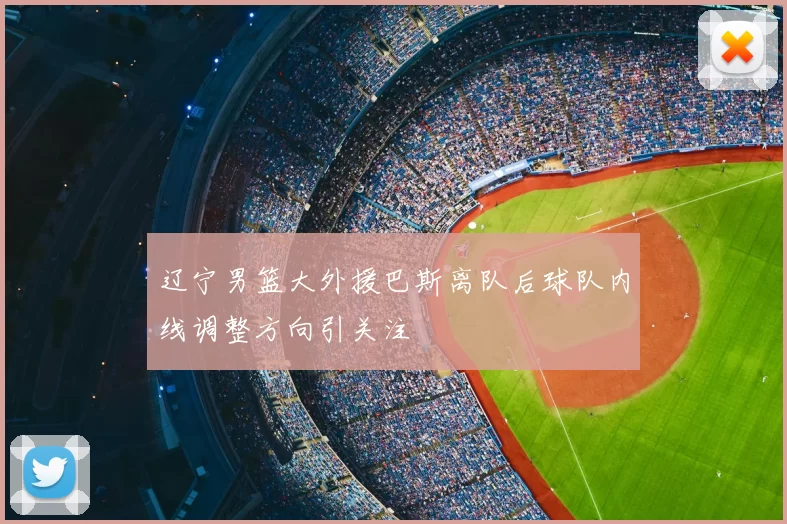 辽宁男篮大外援巴斯离队后球队内线调整方向引关注