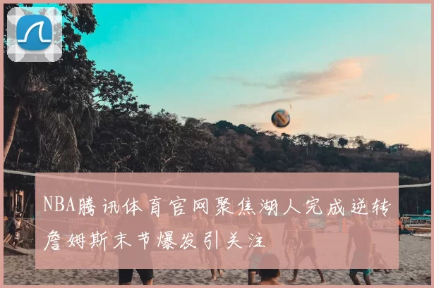 NBA腾讯体育官网聚焦湖人完成逆转詹姆斯末节爆发引关注