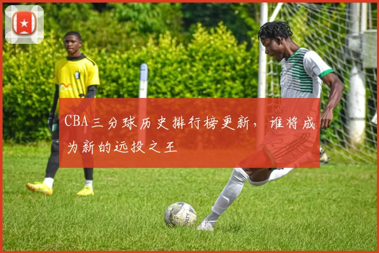 CBA三分球历史排行榜更新,谁将成为新的远投之王