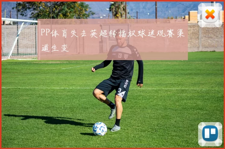 PP体育失去英超转播权球迷观赛渠道生变