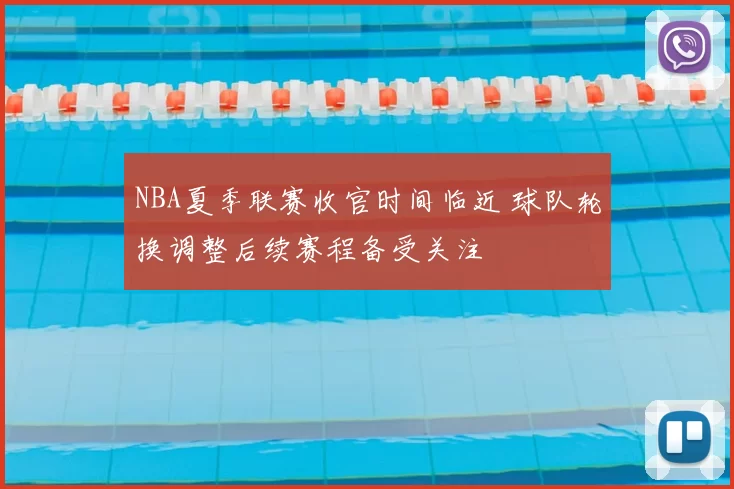NBA夏季联赛收官时间临近 球队轮换调整后续赛程备受关注