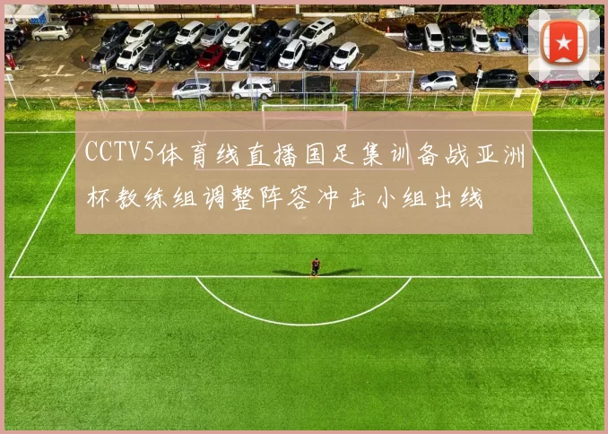 CCTV5体育线直播国足集训备战亚洲杯教练组调整阵容冲击小组出线