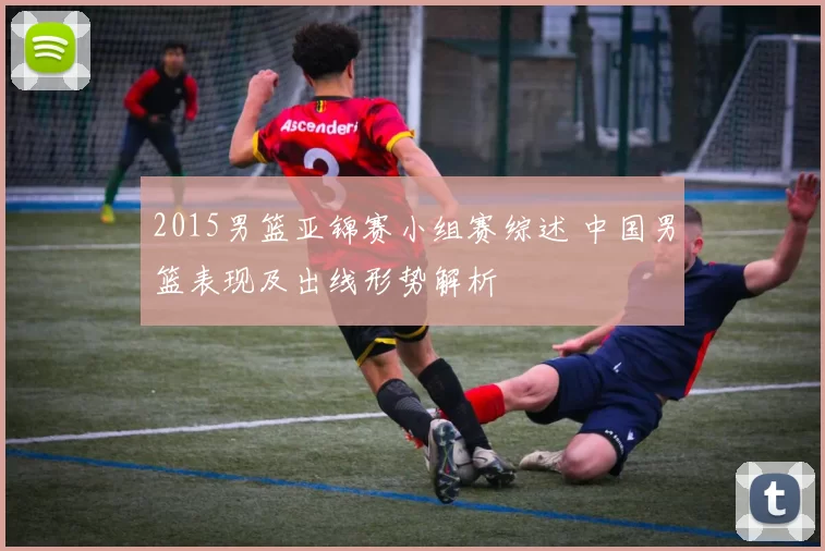 2015男篮亚锦赛小组赛综述 中国男篮表现及出线形势解析