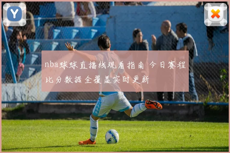 nba球球直播线观看指南 今日赛程比分数据全覆盖实时更新