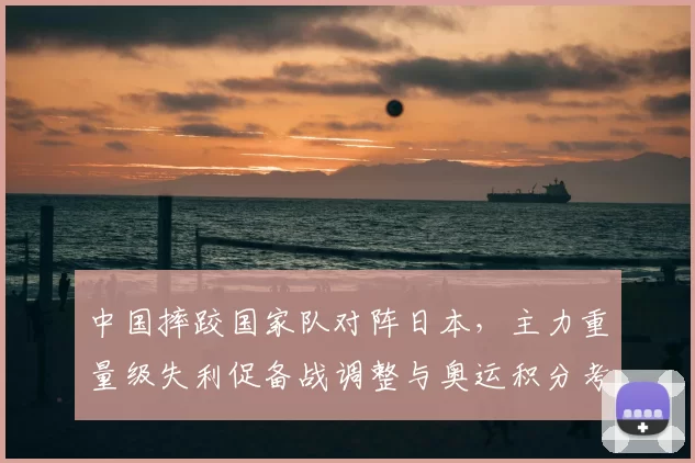 中国摔跤国家队对阵日本，主力重量级失利促备战调整与奥运积分考量