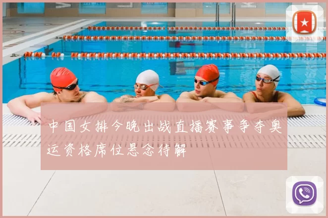 中国女排今晚出战直播赛事争夺奥运资格席位悬念待解