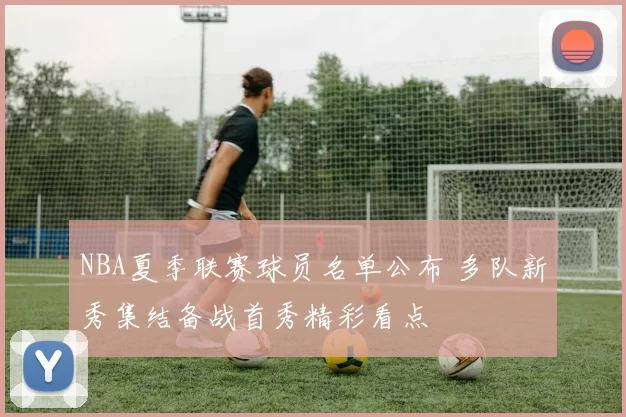 NBA夏季联赛球员名单公布 多队新秀集结备战首秀精彩看点