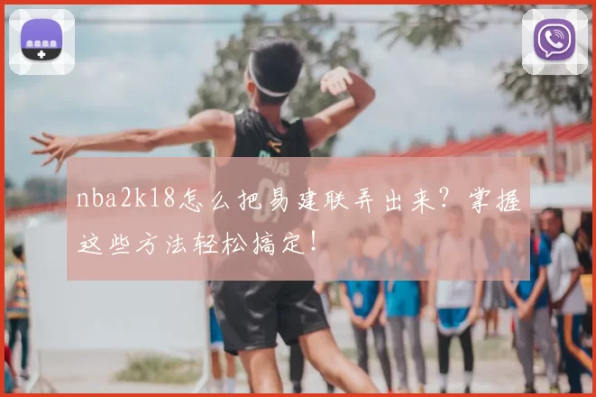 nba2k18怎么把易建联弄出来？掌握这些方法轻松搞定！