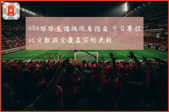 nba球球直播线观看指南 今日赛程比分数据全覆盖实时更新