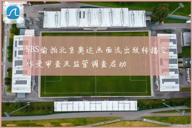 SBS偷拍北京奥运画面流出致转播合作受审查及监管调查启动