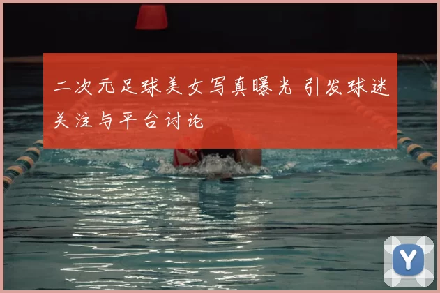 二次元足球美女写真曝光 引发球迷关注与平台讨论