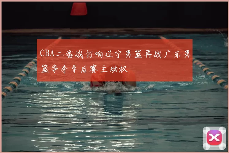 CBA二番战打响辽宁男篮再战广东男篮争夺季后赛主动权