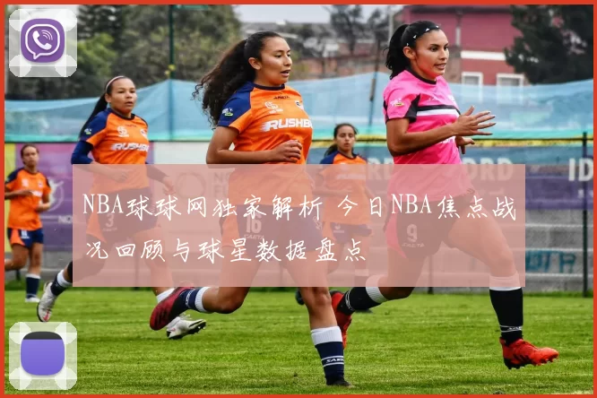 NBA球球网独家解析 今日NBA焦点战况回顾与球星数据盘点