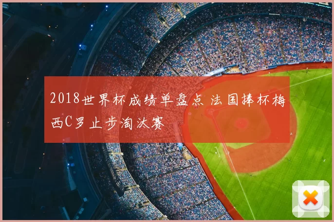 2018世界杯成绩单盘点 法国捧杯梅西C罗止步淘汰赛