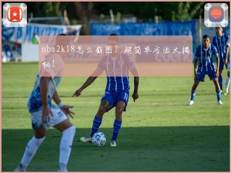 nba2k18怎么截图？超简单方法大揭秘！