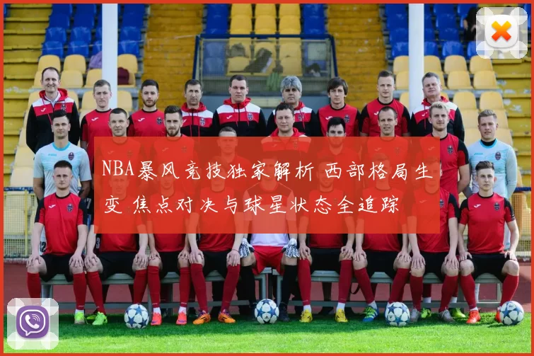 NBA暴风竞技独家解析 西部格局生变 焦点对决与球星状态全追踪