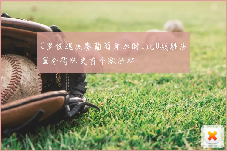 C罗伤退决赛葡萄牙加时1比0战胜法国夺得队史首个欧洲杯