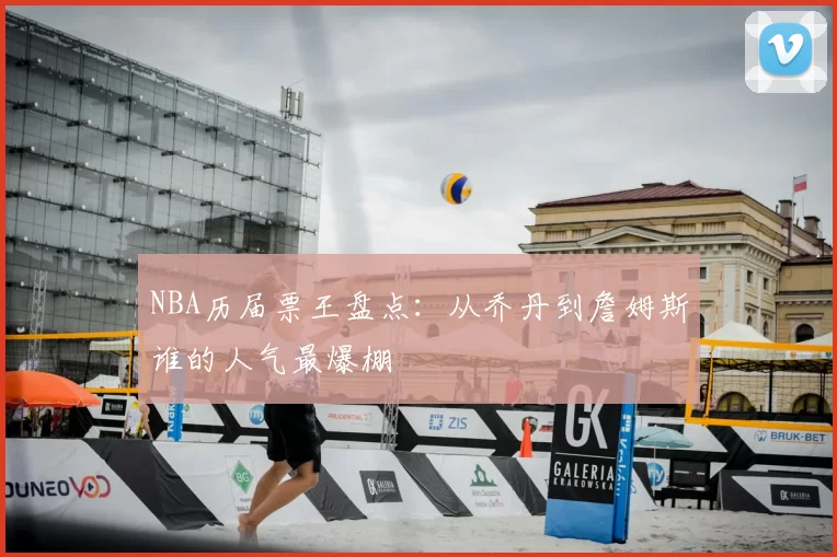 NBA历届票王盘点：从乔丹到詹姆斯谁的人气最爆棚