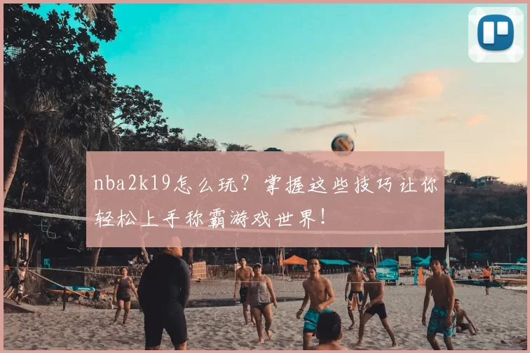 nba2k19怎么玩？掌握这些技巧让你轻松上手称霸游戏世界！