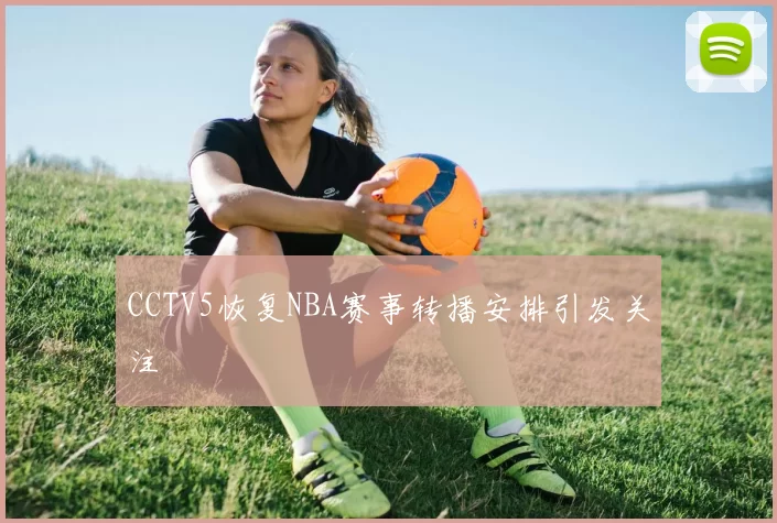 CCTV5恢复NBA赛事转播安排引发关注