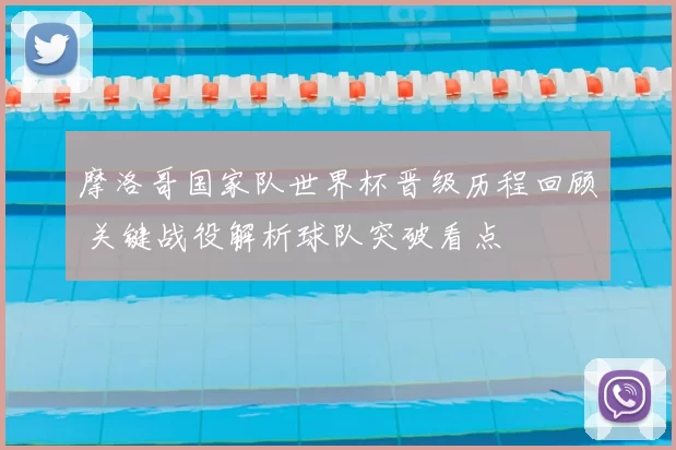 摩洛哥国家队世界杯晋级历程回顾 关键战役解析球队突破看点