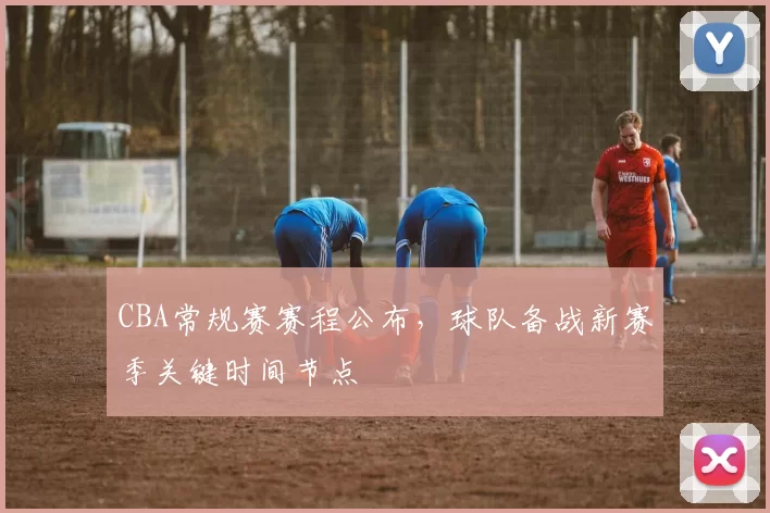 CBA常规赛赛程公布，球队备战新赛季关键时间节点