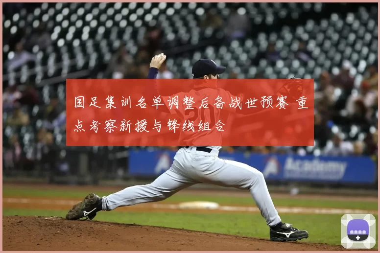 国足集训名单调整后备战世预赛 重点考察新援与锋线组合